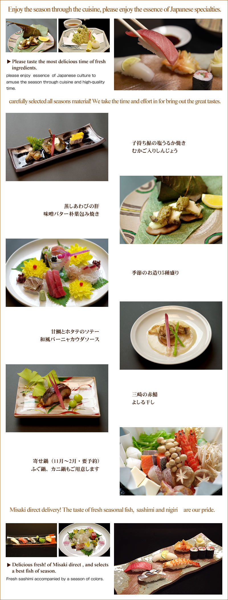 Enjoy the season through the cuisine, please enjoy the essence of Japanese specialties.Please taste the most delicious time of fresh ingredients.please enjoy essence of Japanese culture to amuse the season through cuisine and high-quality time.carefully selected all seasons material! We take the time and effort in for bring out the great tastes.Misaki direct delivery! The taste of fresh seasonal fish, sashimi and nigiri　are our pride.Delicious fresh! of Misaki direct , and selects a best fish of season.Fresh sashimi accompanied by a season of colors.